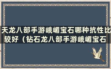 天龙八部手游峨嵋宝石哪种抗性比较好（钻石龙八部手游峨嵋宝石 认识还是打）